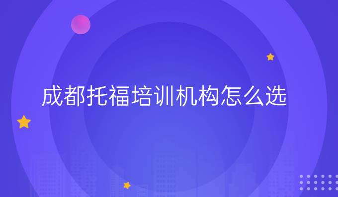 成都托福培訓(xùn)機構(gòu)怎么選？