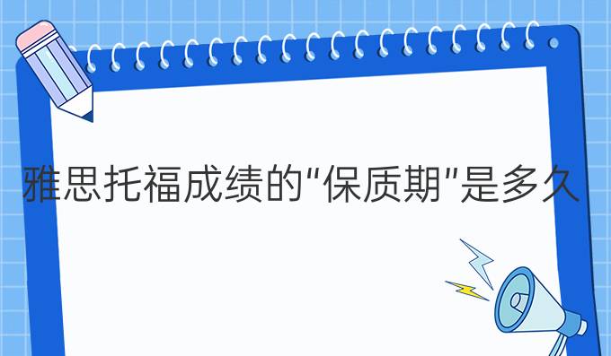 雅思托福成績的“*質(zhì)期”是多久？