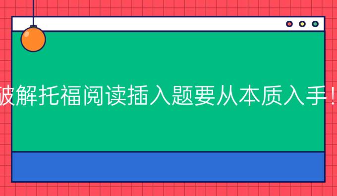 破解托福閱讀插入題要從本質(zhì)入手！