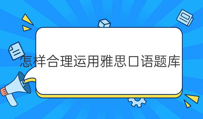 怎樣合理運用雅思口語題庫?