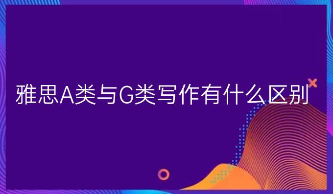 雅思A類與G類寫作有什么區(qū)別?