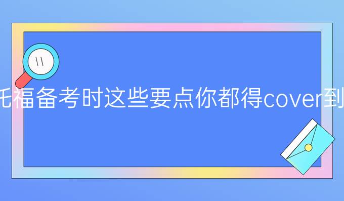 托福備考時(shí)這些要點(diǎn)你都得cover到!