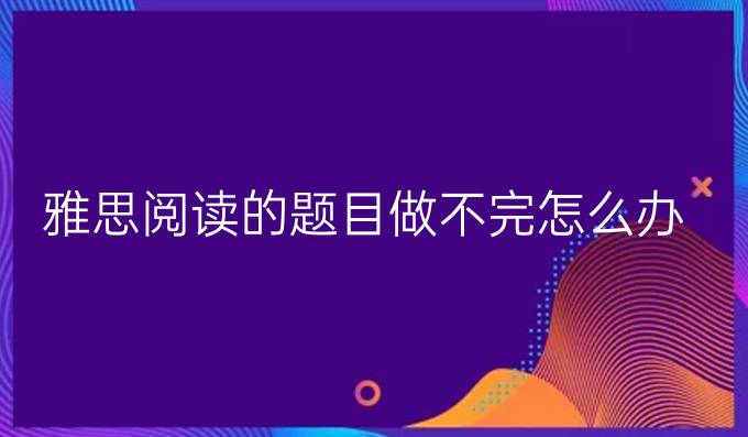 雅思閱讀的題目做不完怎么辦