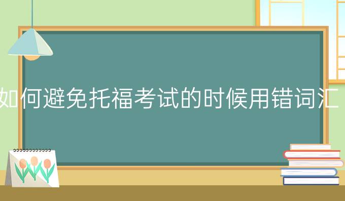 如何避免托福考試的時(shí)候用錯(cuò)詞匯