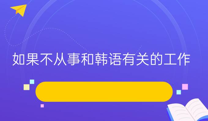 如果不從事和韓語(yǔ)有關(guān)的工作，學(xué)韓語(yǔ)有什么用？