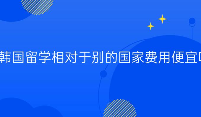 去韓國留學(xué)相對于別的國家費(fèi)用便宜嗎？