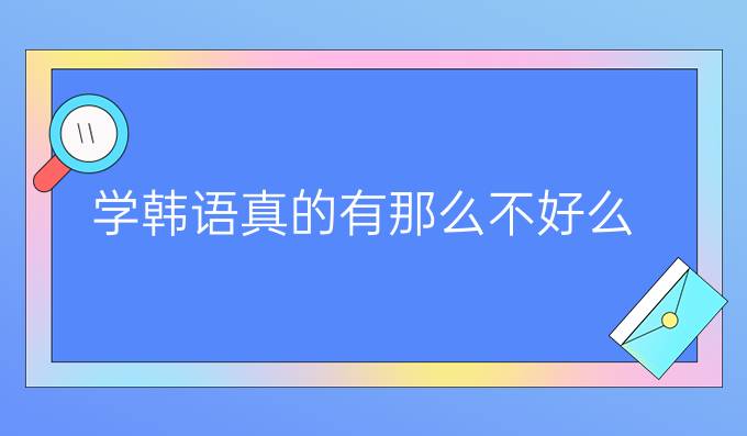 學(xué)韓語真的有那么不好么，學(xué)了有什么用?