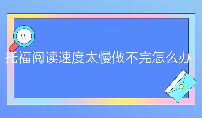 托福閱讀速度太慢做不完怎么辦？