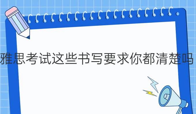 雅思考試這些書寫要求你都清楚嗎?